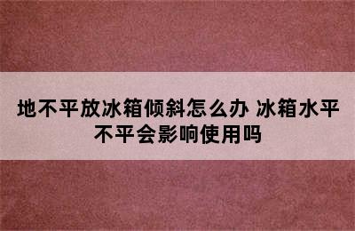 地不平放冰箱倾斜怎么办 冰箱水平不平会影响使用吗